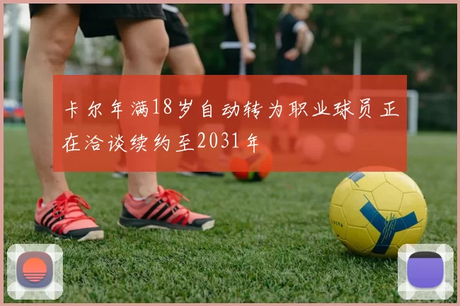 卡尔年满18岁自动转为职业球员正在洽谈续约至2031年