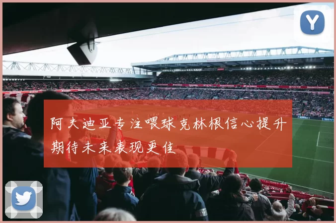 阿夫迪亚专注喂球克林根信心提升期待未来表现更佳