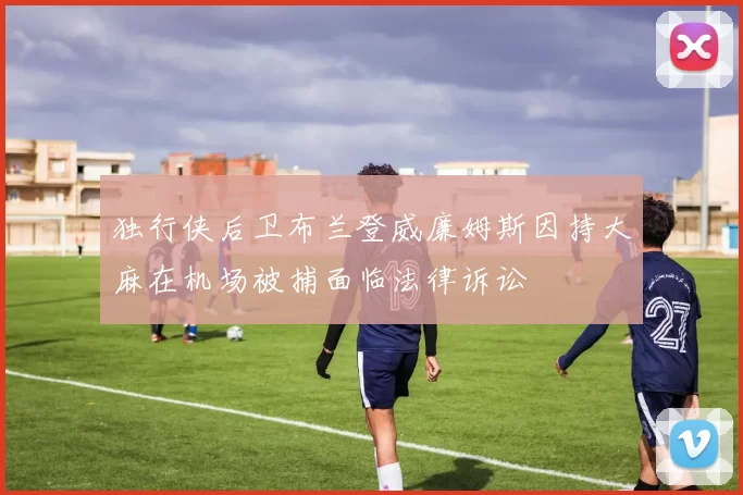 独行侠后卫布兰登威廉姆斯因持大麻在机场被捕面临法律诉讼