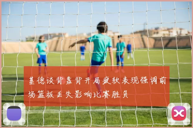 基德谈背靠背开局疲软表现强调前场篮板丢失影响比赛胜负