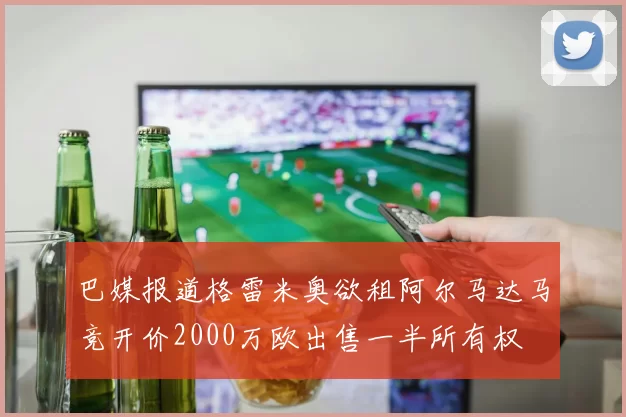 巴媒报道格雷米奥欲租阿尔马达马竞开价2000万欧出售一半所有权