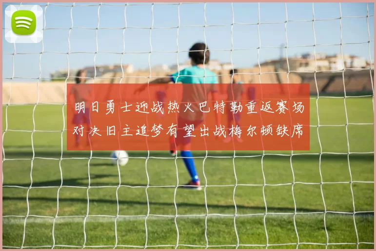 明日勇士迎战热火巴特勒重返赛场对决旧主追梦有望出战梅尔顿缺席