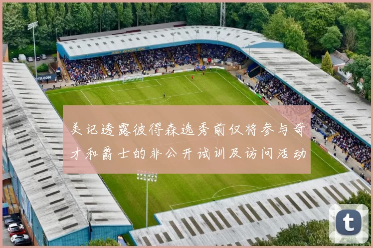 美记透露彼得森选秀前仅将参与奇才和爵士的非公开试训及访问活动