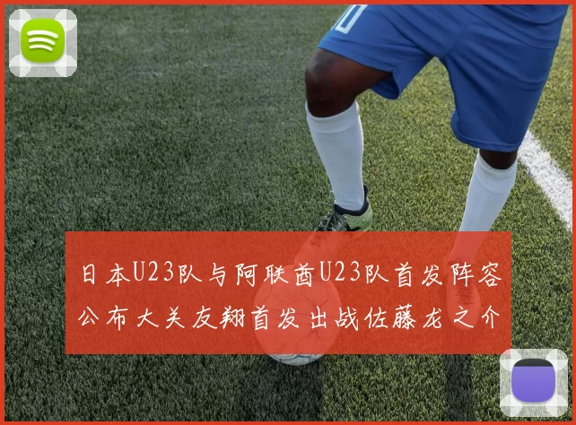 日本U23队与阿联酋U23队首发阵容公布大关友翔首发出战佐藤龙之介替补待命
