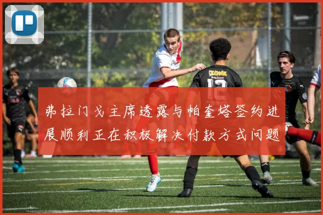 弗拉门戈主席透露与帕奎塔签约进展顺利正在积极解决付款方式问题
