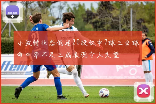 小波特状态低迷20投仅中7球三分球命中率不足三成表现令人失望