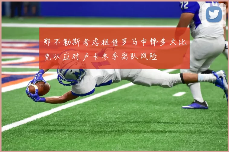 那不勒斯考虑租借罗马中锋多夫比克以应对卢卡冬季离队风险