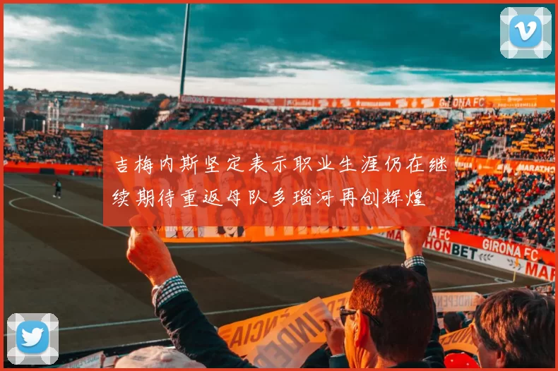 吉梅内斯坚定表示职业生涯仍在继续期待重返母队多瑙河再创辉煌