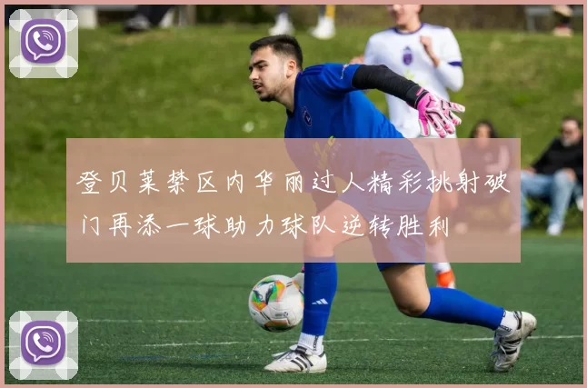 登贝莱禁区内华丽过人精彩挑射破门再添一球助力球队逆转胜利