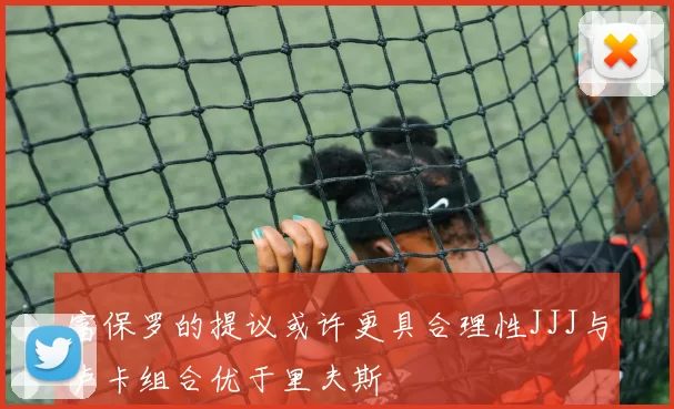 富保罗的提议或许更具合理性JJJ与卢卡组合优于里夫斯